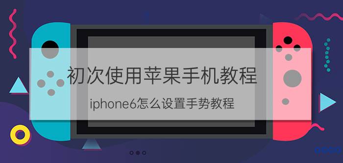 初次使用苹果手机教程 iphone6怎么设置手势教程？